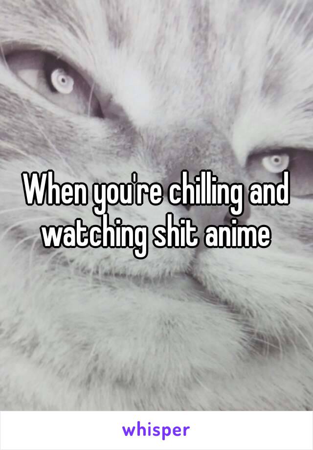 When you're chilling and watching shit anime 