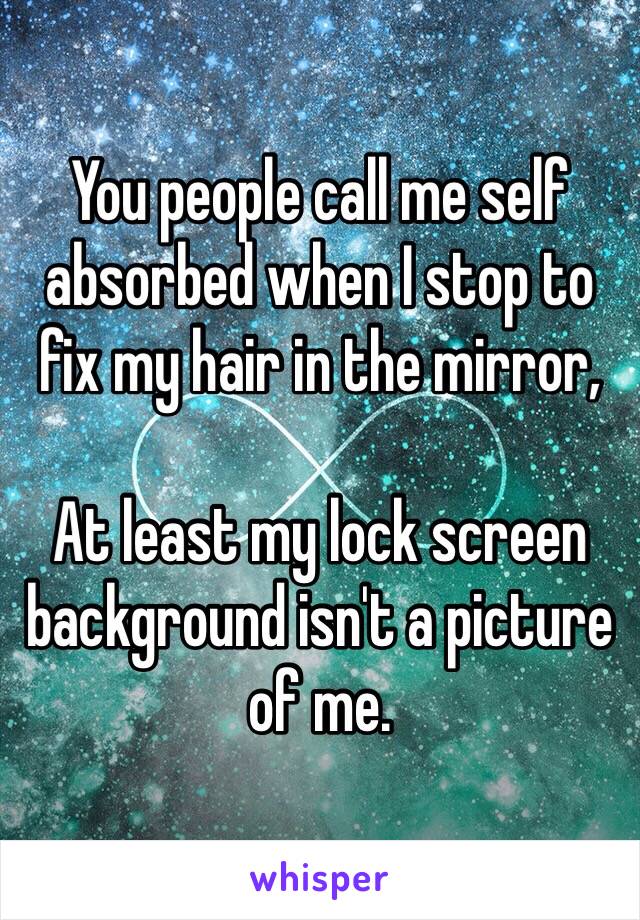 You people call me self absorbed when I stop to fix my hair in the mirror,

At least my lock screen background isn't a picture of me.