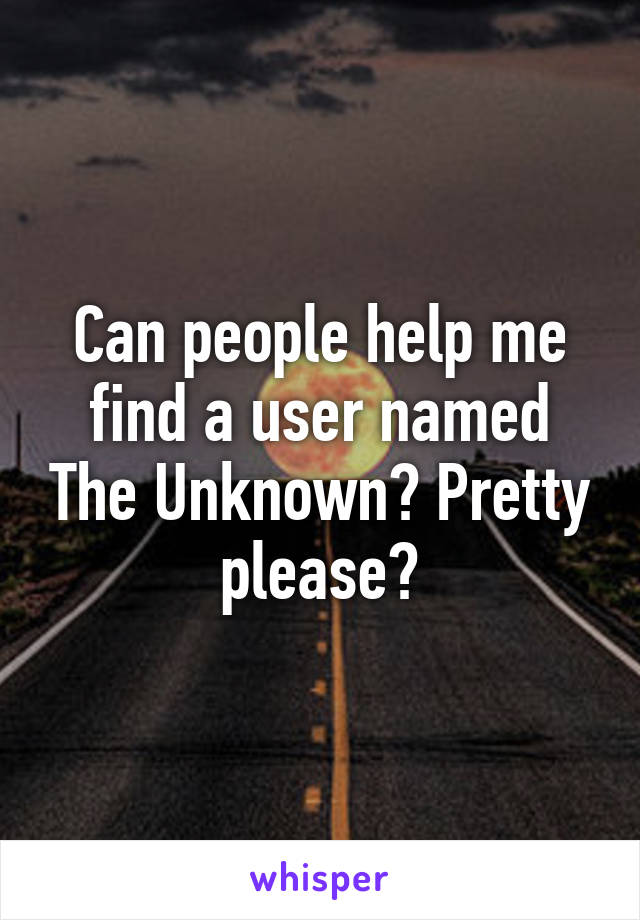 Can people help me find a user named The Unknown? Pretty please?
