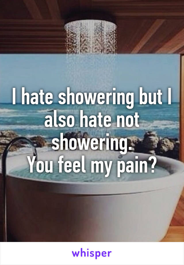 I hate showering but I also hate not showering.
You feel my pain?