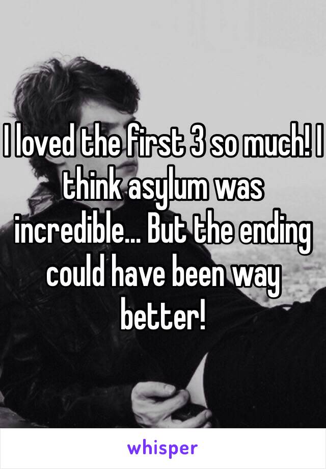 I loved the first 3 so much! I think asylum was incredible... But the ending could have been way better! 