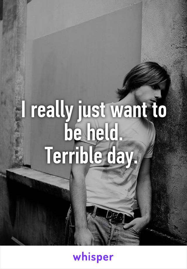 I really just want to be held.
Terrible day. 
