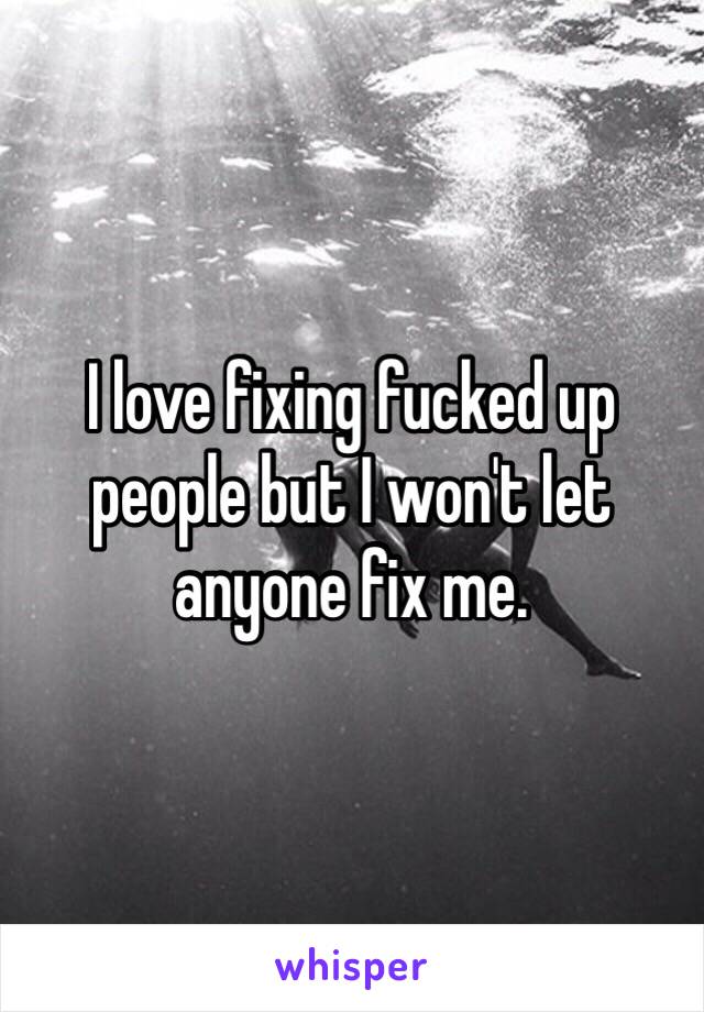 I love fixing fucked up people but I won't let anyone fix me.