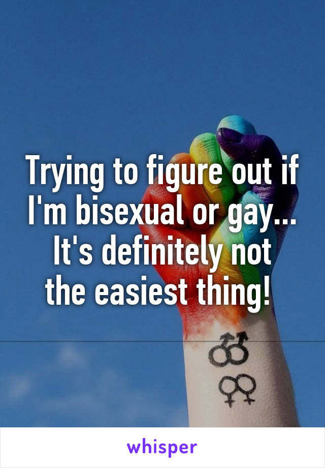 Trying to figure out if I'm bisexual or gay...
It's definitely not the easiest thing! 