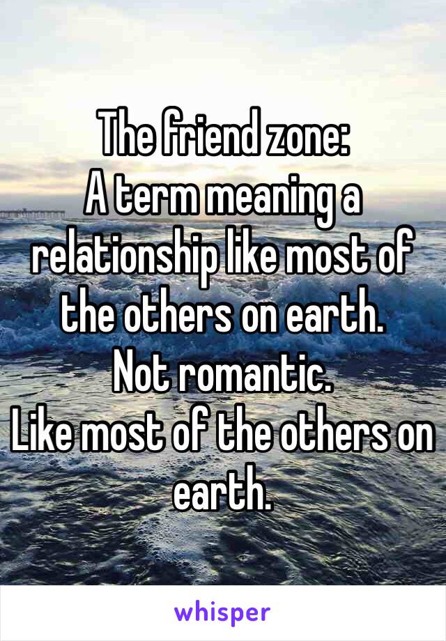 The friend zone:
A term meaning a relationship like most of the others on earth. 
Not romantic. 
Like most of the others on earth. 