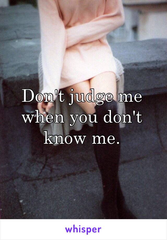 Don't judge me when you don't know me.