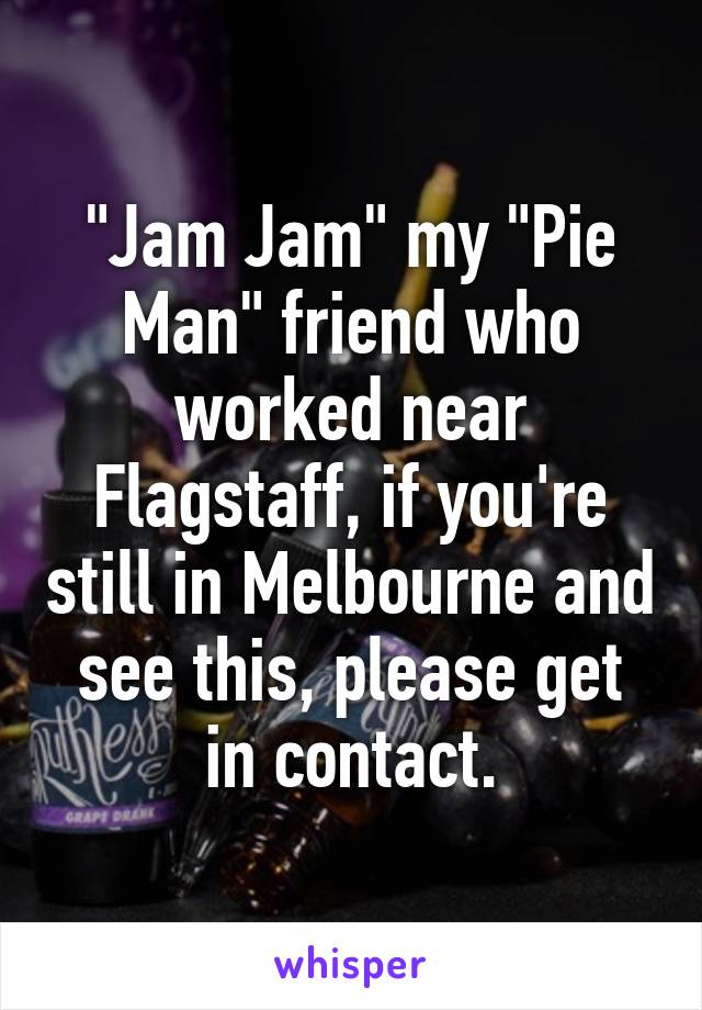 "Jam Jam" my "Pie Man" friend who worked near Flagstaff, if you're still in Melbourne and see this, please get in contact.