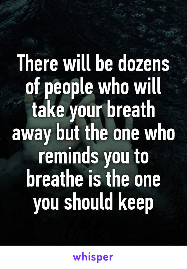 There will be dozens of people who will take your breath away but the one who reminds you to breathe is the one you should keep