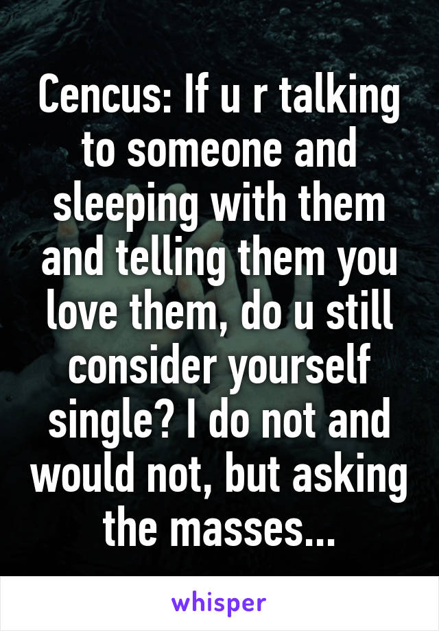 Cencus: If u r talking to someone and sleeping with them and telling them you love them, do u still consider yourself single? I do not and would not, but asking the masses...