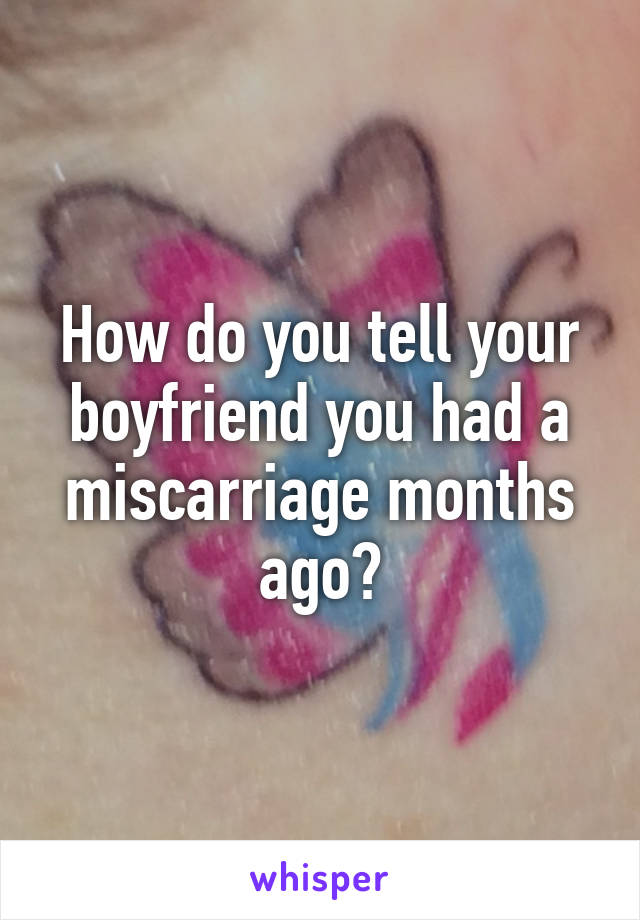 How do you tell your boyfriend you had a miscarriage months ago?