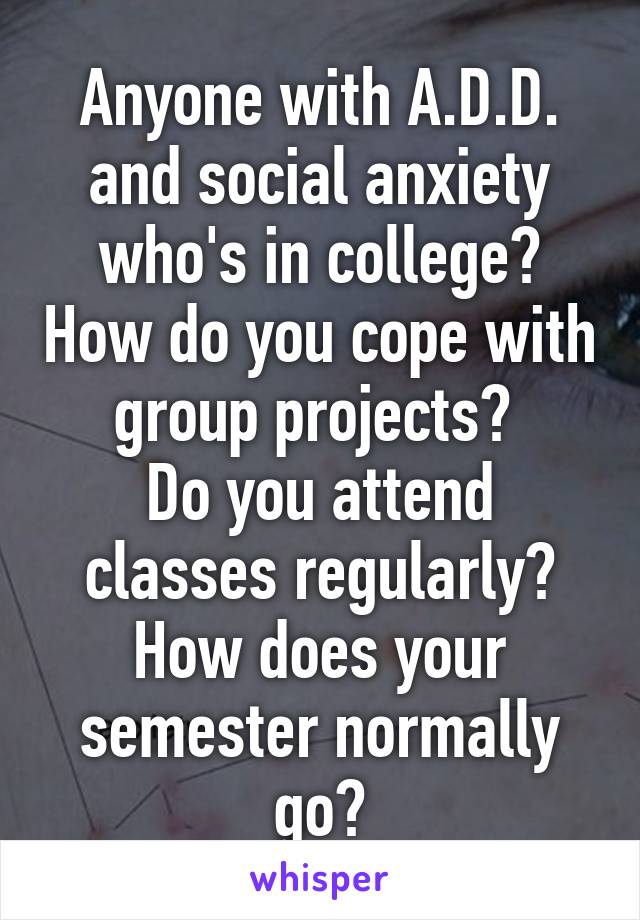 Anyone with A.D.D. and social anxiety who's in college? How do you cope with group projects? 
Do you attend classes regularly?
How does your semester normally go?