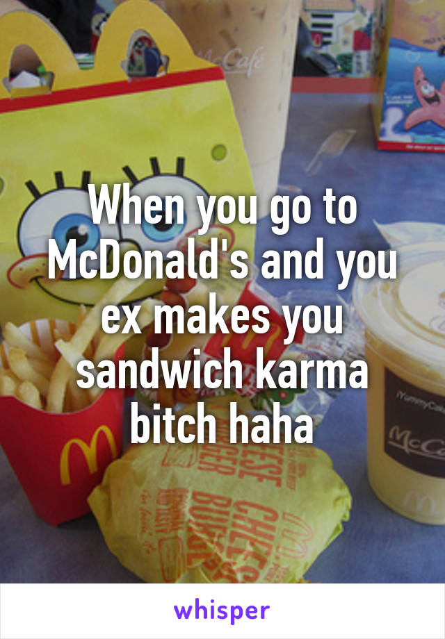 When you go to McDonald's and you ex makes you sandwich karma bitch haha