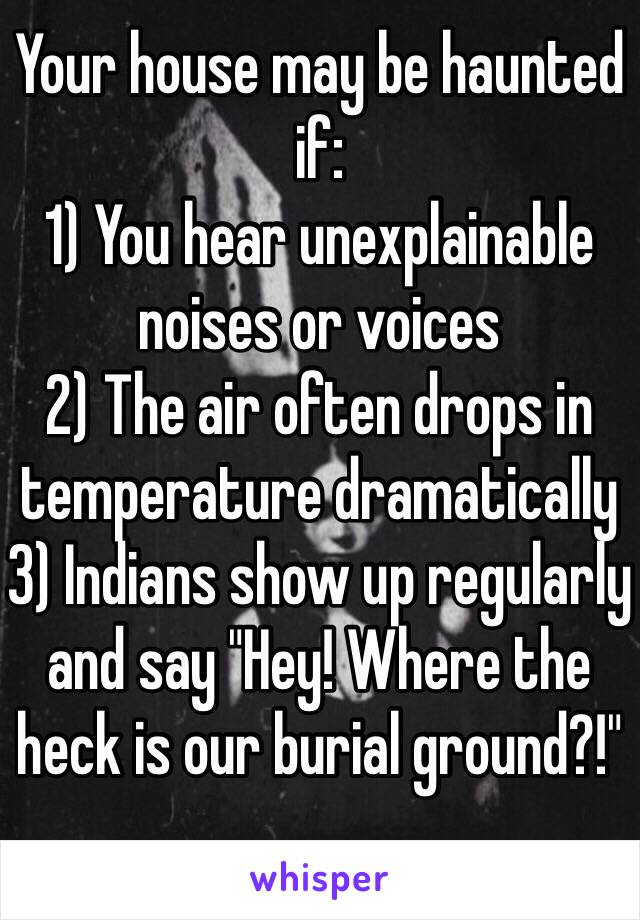 Your house may be haunted if:
1) You hear unexplainable noises or voices 
2) The air often drops in temperature dramatically
3) Indians show up regularly and say "Hey! Where the heck is our burial ground?!"