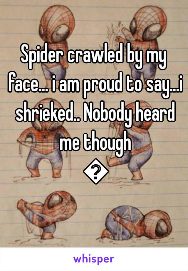 Spider crawled by my face... i am proud to say...i shrieked.. Nobody heard me though 😂