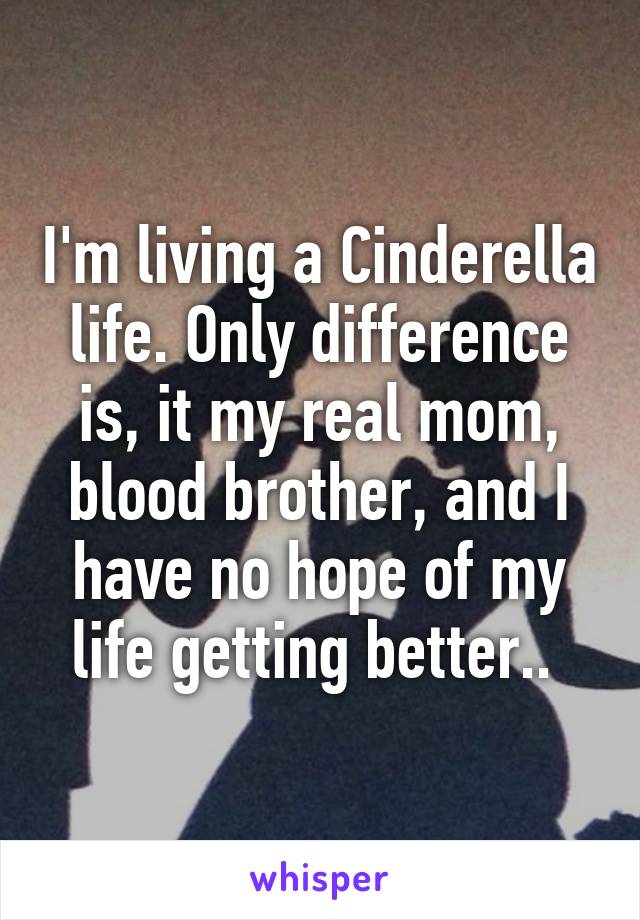 I'm living a Cinderella life. Only difference is, it my real mom, blood brother, and I have no hope of my life getting better.. 