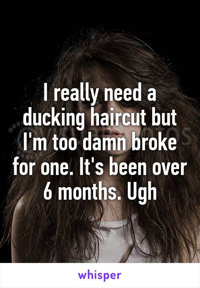 I really need a ducking haircut but I'm too damn broke for one. It's been over 6 months. Ugh
