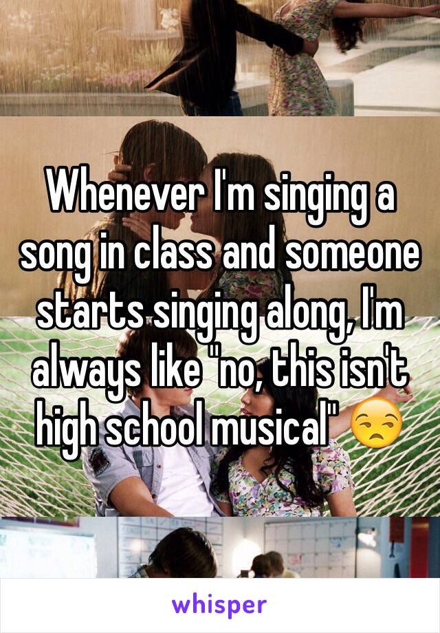 Whenever I'm singing a song in class and someone starts singing along, I'm always like "no, this isn't high school musical" 😒