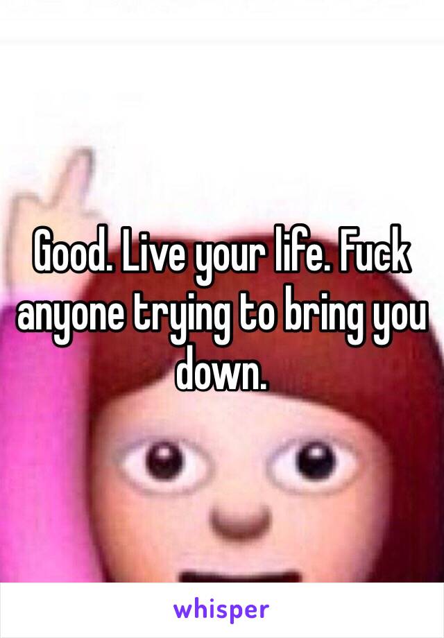 Good. Live your life. Fuck anyone trying to bring you down. 