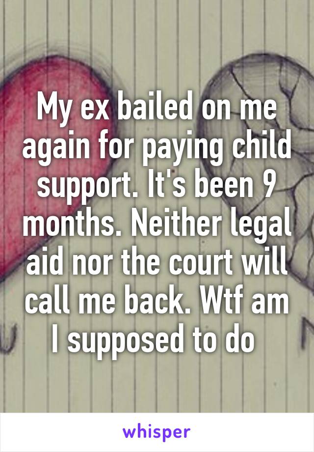 My ex bailed on me again for paying child support. It's been 9 months. Neither legal aid nor the court will call me back. Wtf am I supposed to do 