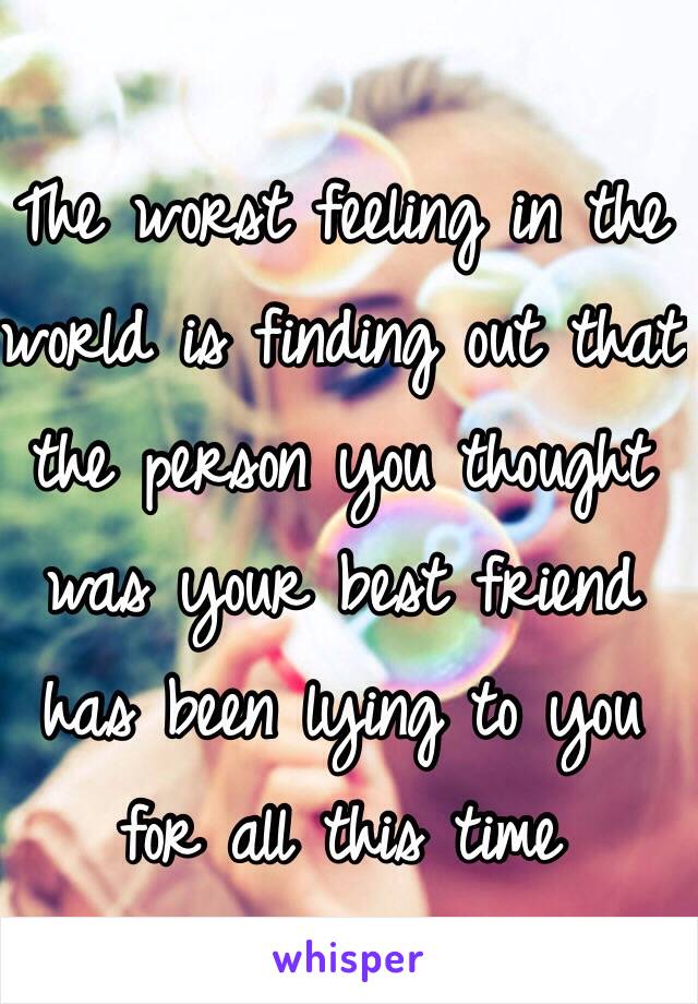The worst feeling in the world is finding out that the person you thought was your best friend has been lying to you for all this time