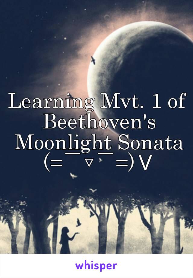 Learning Mvt. 1 of Beethoven's Moonlight Sonata (=￣▽￣=)Ｖ