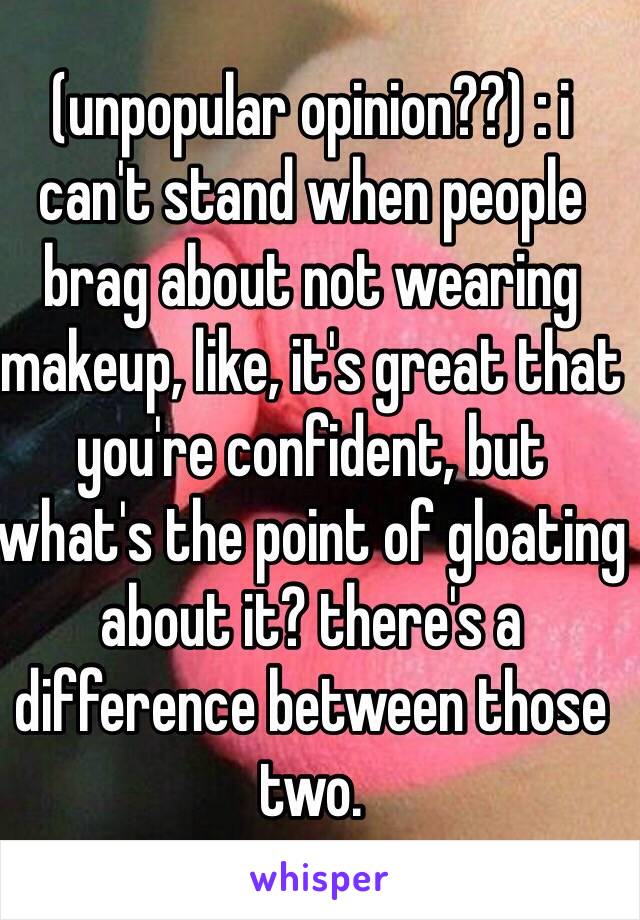 (unpopular opinion??) : i can't stand when people brag about not wearing makeup, like, it's great that you're confident, but what's the point of gloating about it? there's a difference between those two.