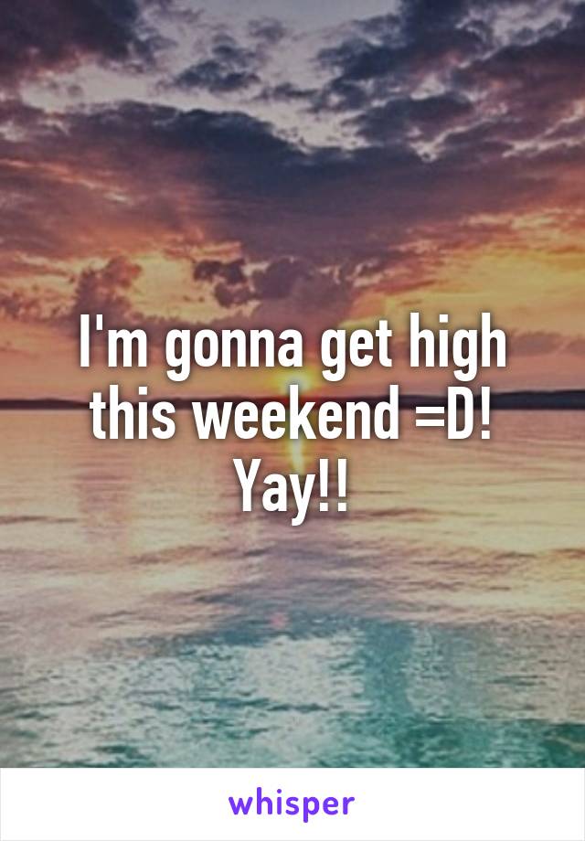 I'm gonna get high this weekend =D!
Yay!!