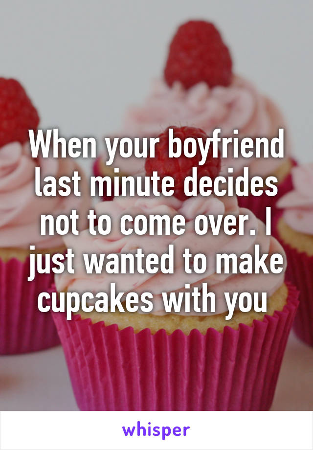 When your boyfriend last minute decides not to come over. I just wanted to make cupcakes with you 
