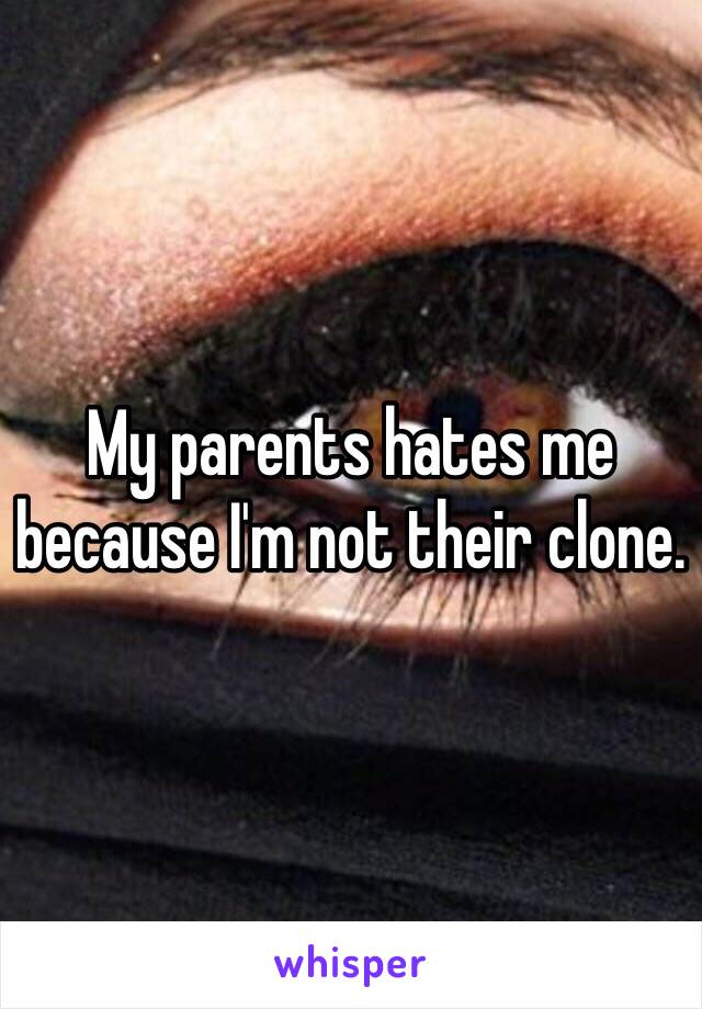 My parents hates me because I'm not their clone. 