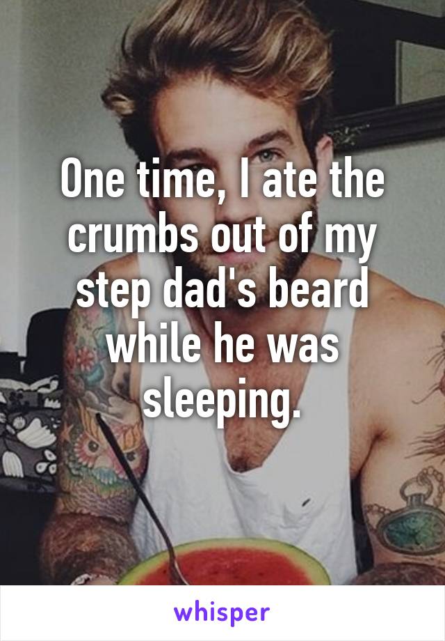 One time, I ate the crumbs out of my step dad's beard while he was sleeping.
