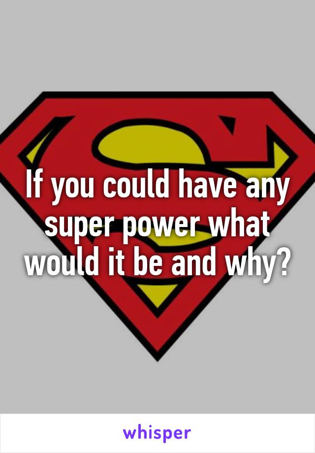 If you could have any super power what would it be and why?