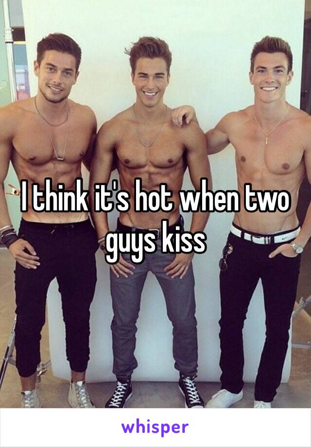 I think it's hot when two guys kiss