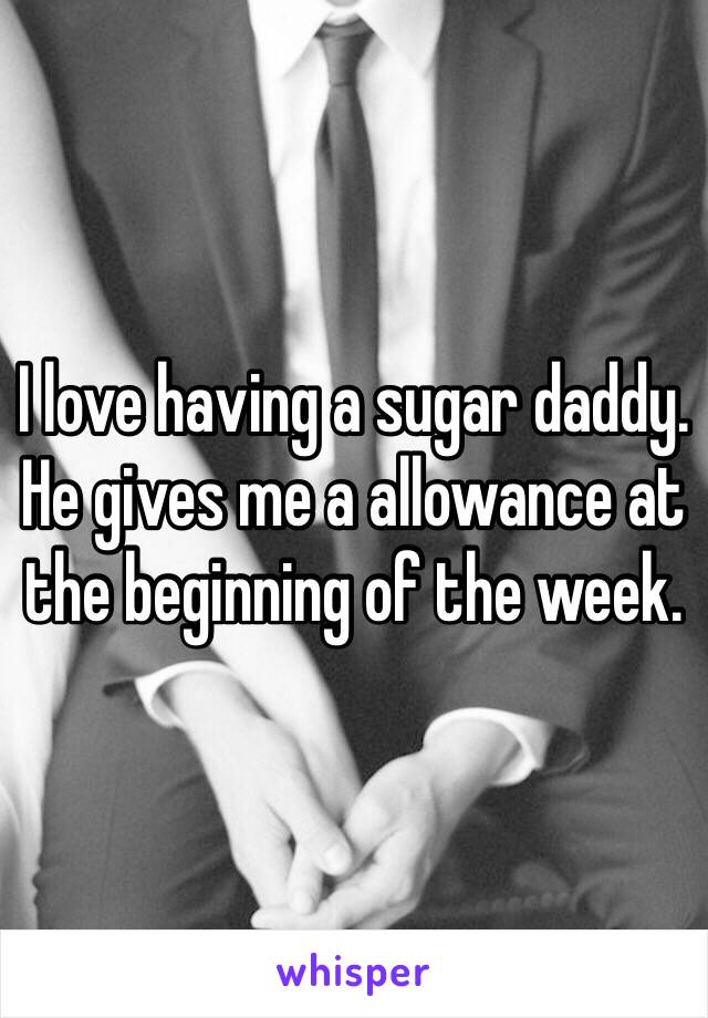 I love having a sugar daddy. He gives me a allowance at the beginning of the week. 