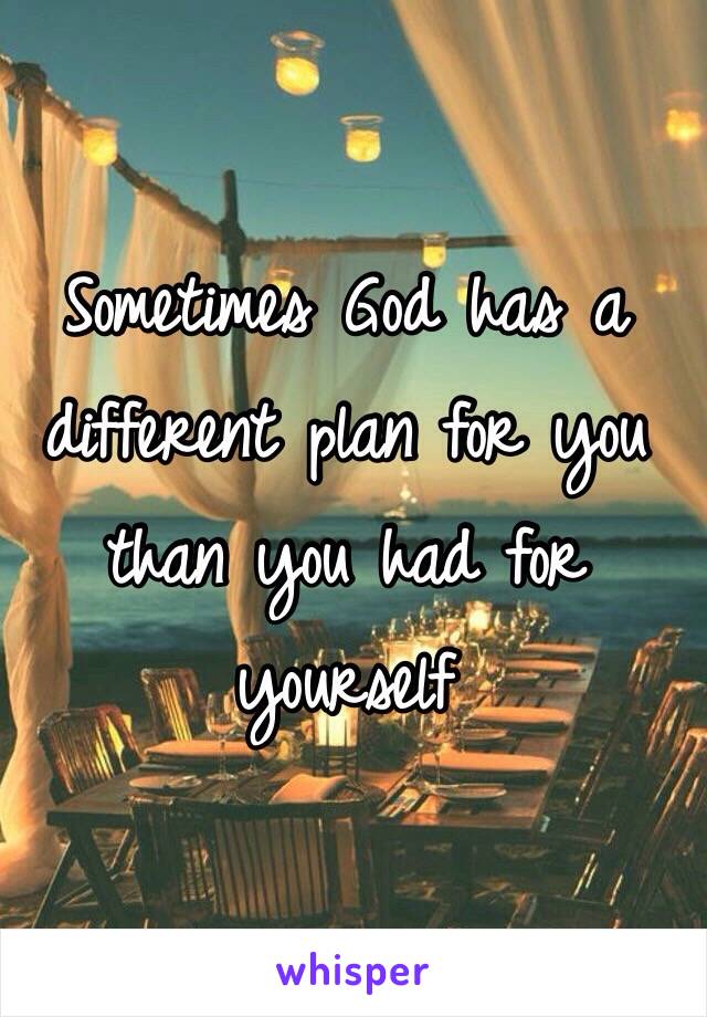Sometimes God has a different plan for you than you had for yourself 