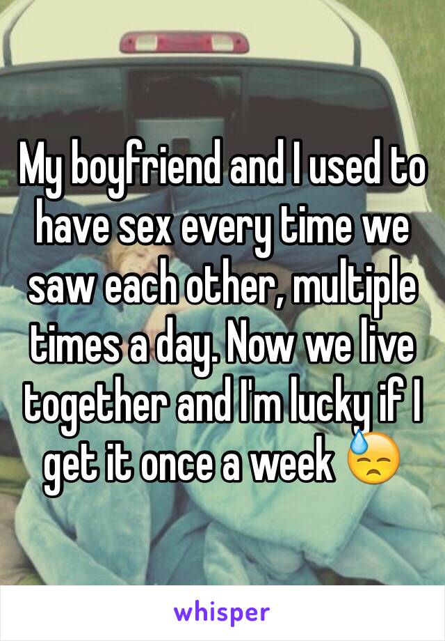 My boyfriend and I used to have sex every time we saw each other, multiple times a day. Now we live together and I'm lucky if I get it once a week 😓