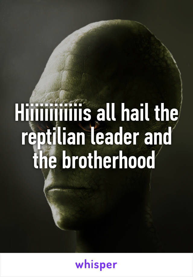 Hiiiiiiiiiiiis all hail the reptilian leader and the brotherhood 