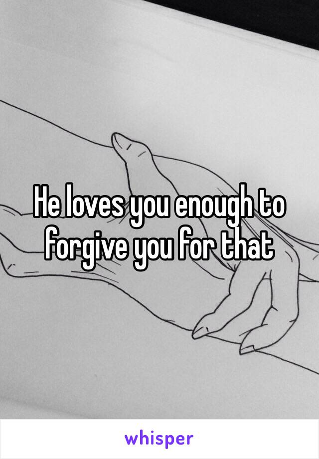 He loves you enough to forgive you for that 