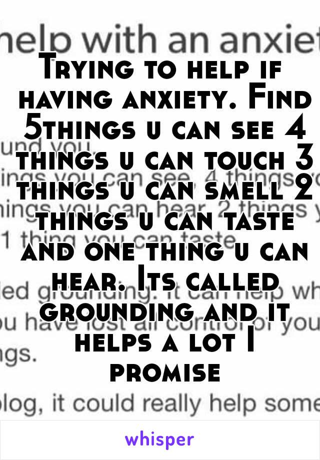 Trying to help if having anxiety. Find 5things u can see 4 things u can touch 3 things u can smell 2 things u can taste and one thing u can hear. Its called grounding and it helps a lot I promise