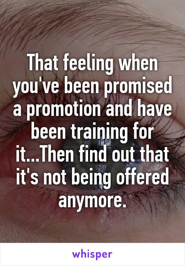 That feeling when you've been promised a promotion and have been training for it...Then find out that it's not being offered anymore.