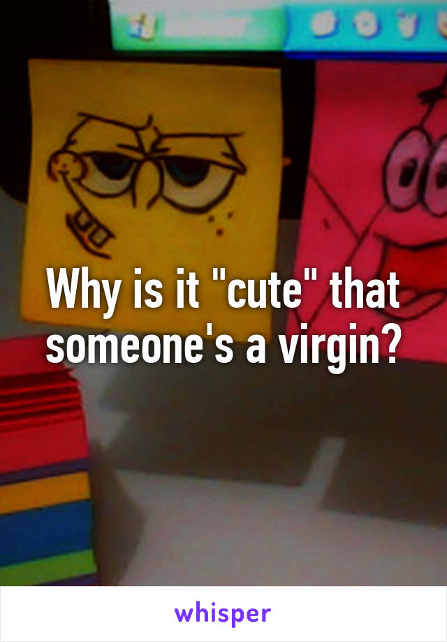 Why is it "cute" that someone's a virgin?