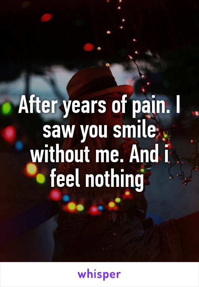 After years of pain. I saw you smile without me. And i feel nothing 