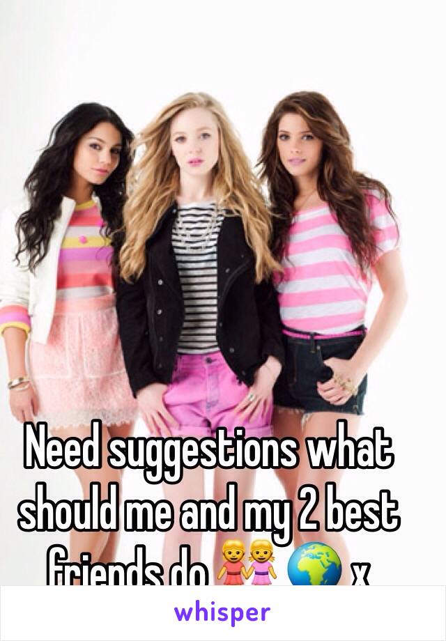 Need suggestions what should me and my 2 best friends do 👭 🌍 x