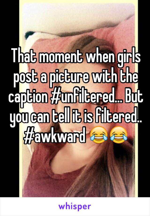 That moment when girls post a picture with the caption #unfiltered... But you can tell it is filtered.. #awkward 😂😂