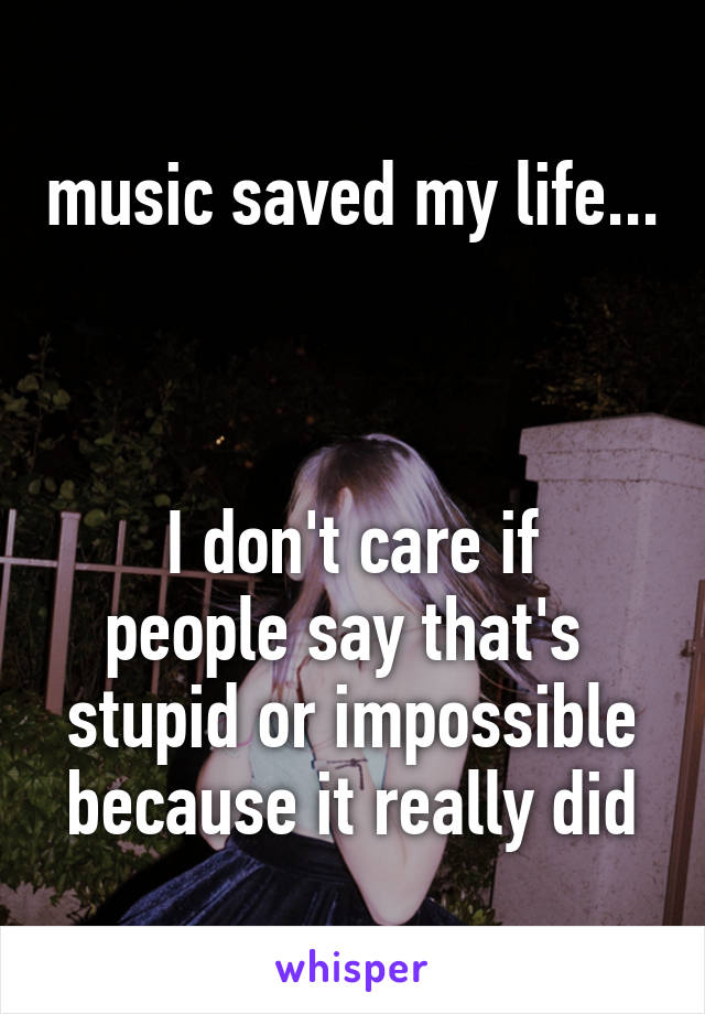 music saved my life... 


I don't care if
people say that's 
stupid or impossible because it really did