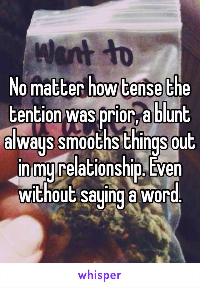 No matter how tense the tention was prior, a blunt always smooths things out in my relationship. Even without saying a word. 
