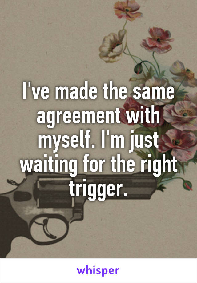 I've made the same agreement with myself. I'm just waiting for the right trigger.