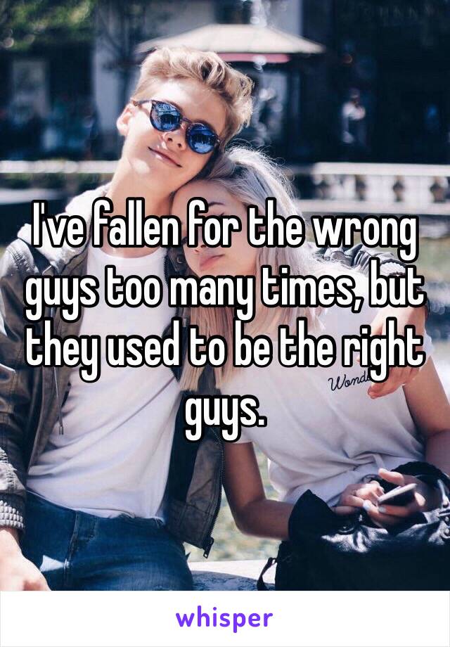 I've fallen for the wrong guys too many times, but they used to be the right guys.