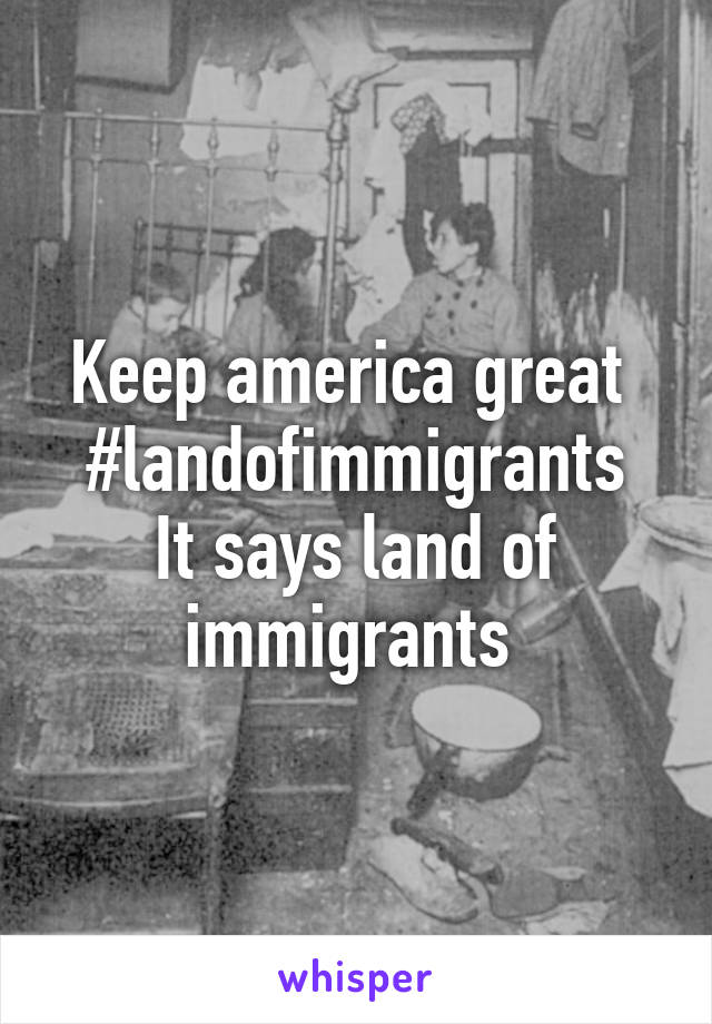 Keep america great  #landofimmigrants
It says land of immigrants 