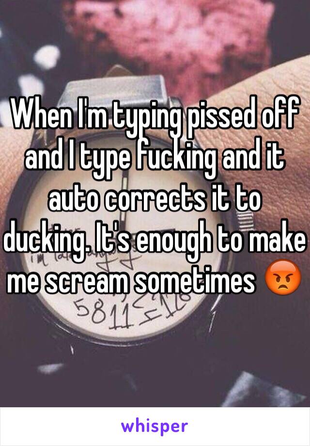 When I'm typing pissed off and I type fucking and it auto corrects it to ducking. It's enough to make me scream sometimes 😡