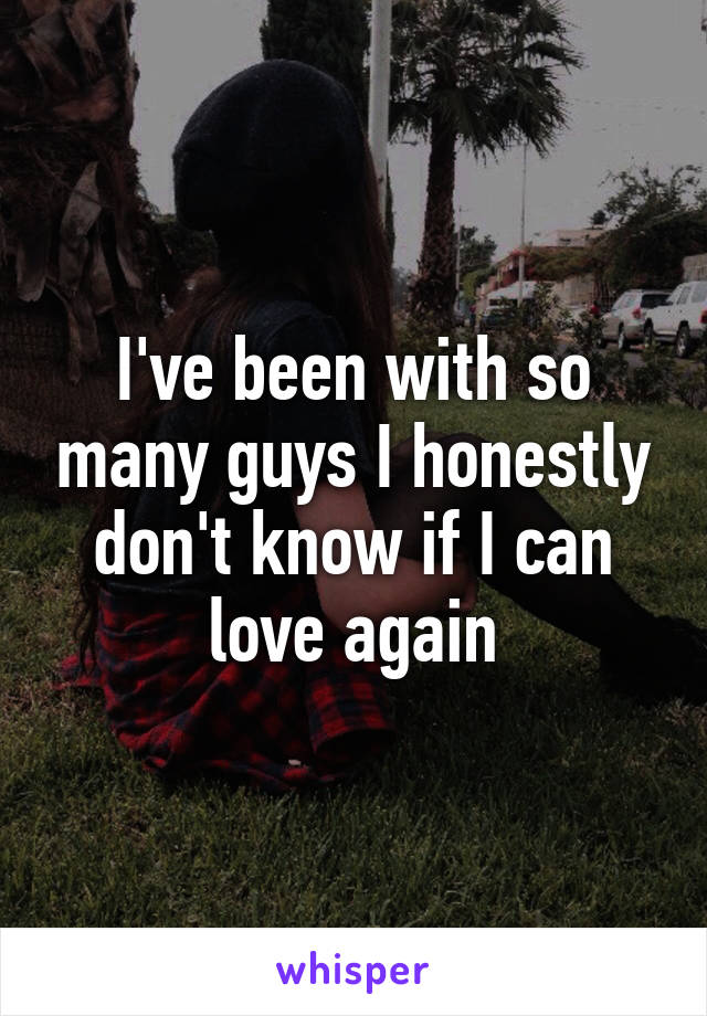 I've been with so many guys I honestly don't know if I can love again